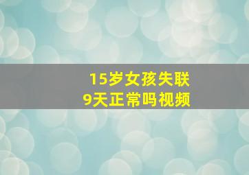 15岁女孩失联9天正常吗视频