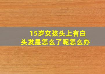 15岁女孩头上有白头发是怎么了呢怎么办