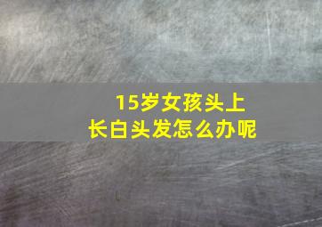 15岁女孩头上长白头发怎么办呢