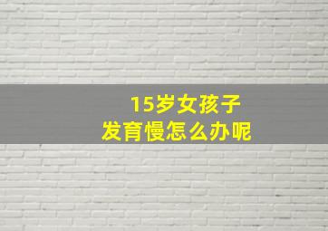 15岁女孩子发育慢怎么办呢