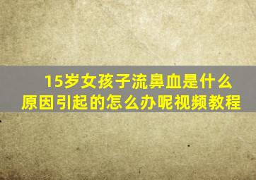 15岁女孩子流鼻血是什么原因引起的怎么办呢视频教程