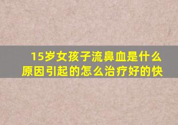 15岁女孩子流鼻血是什么原因引起的怎么治疗好的快