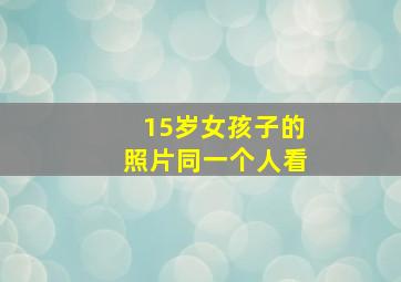 15岁女孩子的照片同一个人看