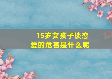 15岁女孩子谈恋爱的危害是什么呢