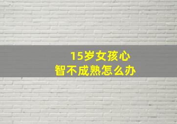 15岁女孩心智不成熟怎么办