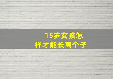 15岁女孩怎样才能长高个子