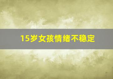 15岁女孩情绪不稳定