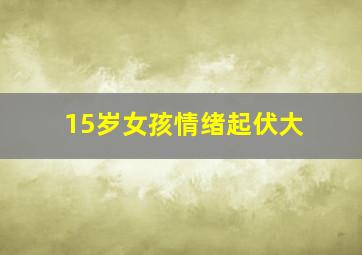 15岁女孩情绪起伏大