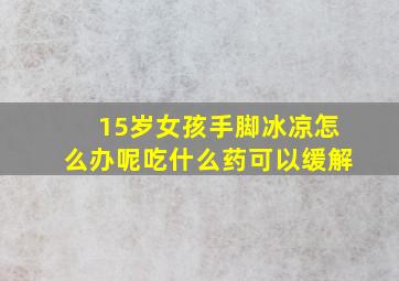 15岁女孩手脚冰凉怎么办呢吃什么药可以缓解