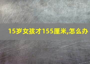 15岁女孩才155厘米,怎么办