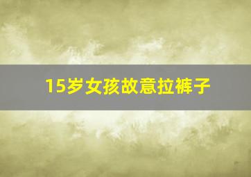 15岁女孩故意拉裤子