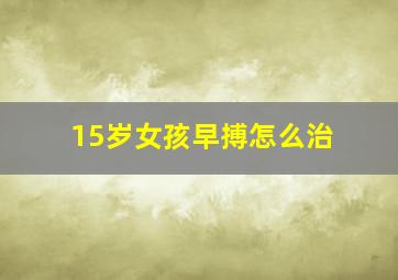 15岁女孩早搏怎么治