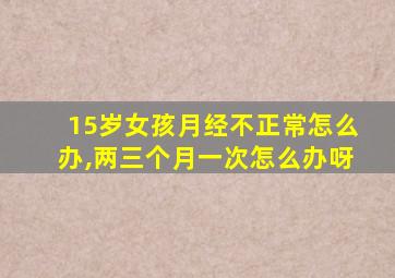 15岁女孩月经不正常怎么办,两三个月一次怎么办呀