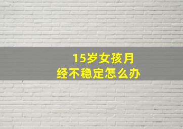 15岁女孩月经不稳定怎么办