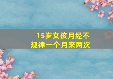 15岁女孩月经不规律一个月来两次