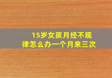 15岁女孩月经不规律怎么办一个月来三次