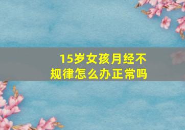 15岁女孩月经不规律怎么办正常吗