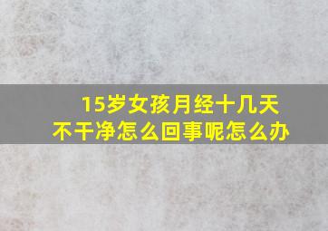 15岁女孩月经十几天不干净怎么回事呢怎么办