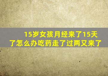 15岁女孩月经来了15天了怎么办吃药走了过两又来了