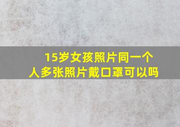 15岁女孩照片同一个人多张照片戴口罩可以吗