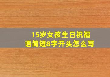 15岁女孩生日祝福语简短8字开头怎么写