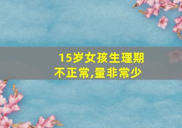 15岁女孩生理期不正常,量非常少