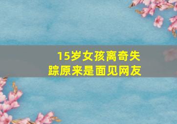 15岁女孩离奇失踪原来是面见网友