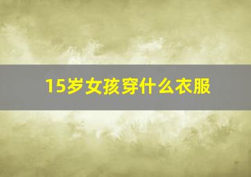 15岁女孩穿什么衣服