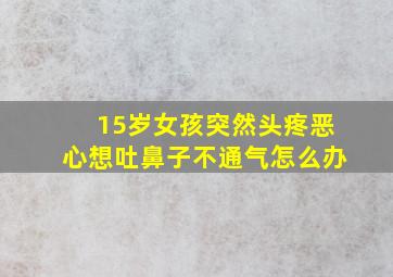 15岁女孩突然头疼恶心想吐鼻子不通气怎么办