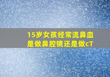 15岁女孩经常流鼻血是做鼻腔镜还是做cT