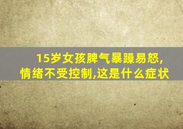 15岁女孩脾气暴躁易怒,情绪不受控制,这是什么症状