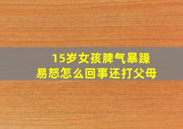 15岁女孩脾气暴躁易怒怎么回事还打父母