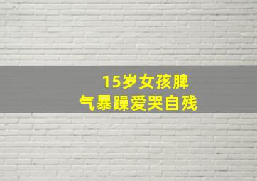 15岁女孩脾气暴躁爱哭自残