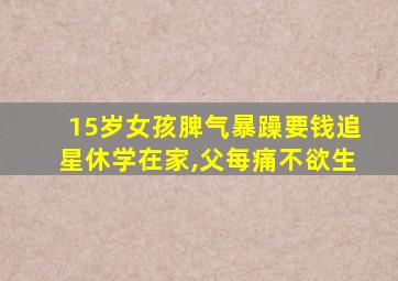 15岁女孩脾气暴躁要钱追星休学在家,父每痛不欲生