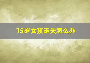 15岁女孩走失怎么办