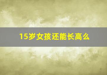 15岁女孩还能长高么