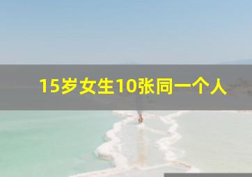 15岁女生10张同一个人