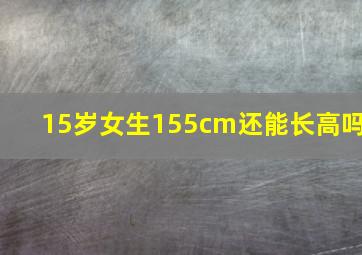 15岁女生155cm还能长高吗