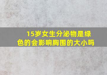 15岁女生分泌物是绿色的会影响胸围的大小吗