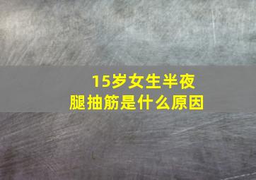 15岁女生半夜腿抽筋是什么原因