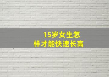 15岁女生怎样才能快速长高