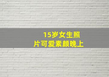 15岁女生照片可爱素颜晩上