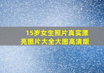 15岁女生照片真实漂亮图片大全大图高清版