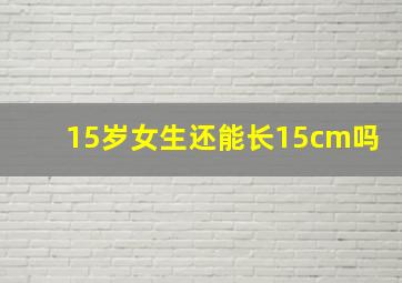 15岁女生还能长15cm吗