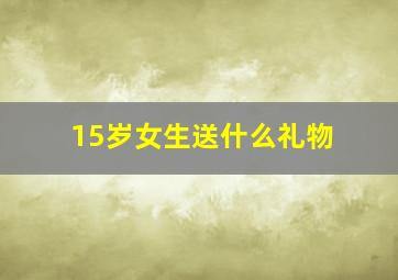 15岁女生送什么礼物