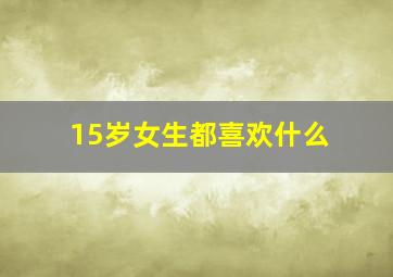 15岁女生都喜欢什么