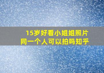 15岁好看小姐姐照片同一个人可以拍吗知乎