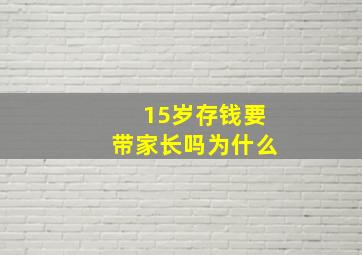 15岁存钱要带家长吗为什么