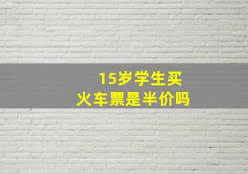 15岁学生买火车票是半价吗