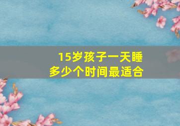 15岁孩子一天睡多少个时间最适合